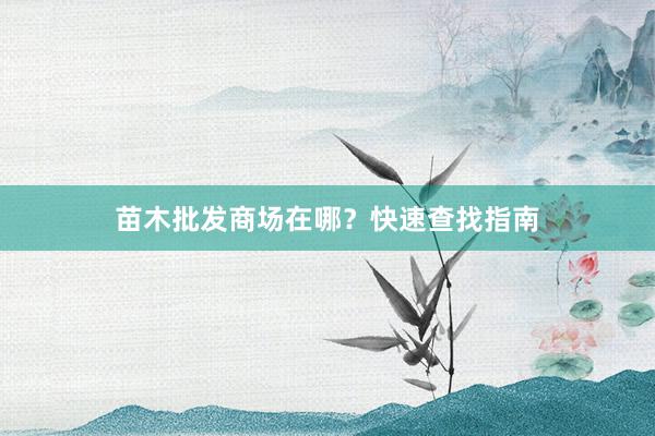苗木批发商场在哪？快速查找指南