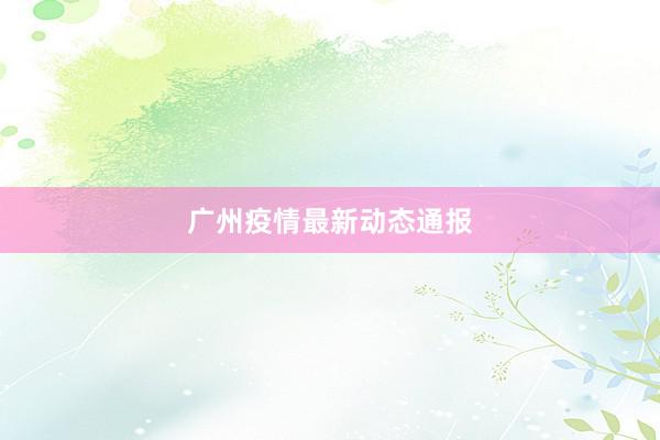 广州疫情最新动态通报