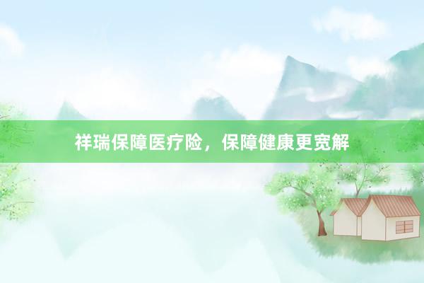 祥瑞保障医疗险，保障健康更宽解