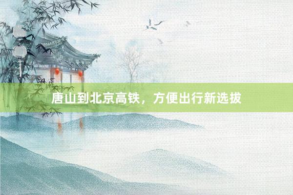 唐山到北京高铁，方便出行新选拔