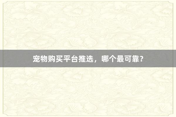 宠物购买平台推选，哪个最可靠？