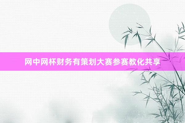网中网杯财务有策划大赛参赛教化共享