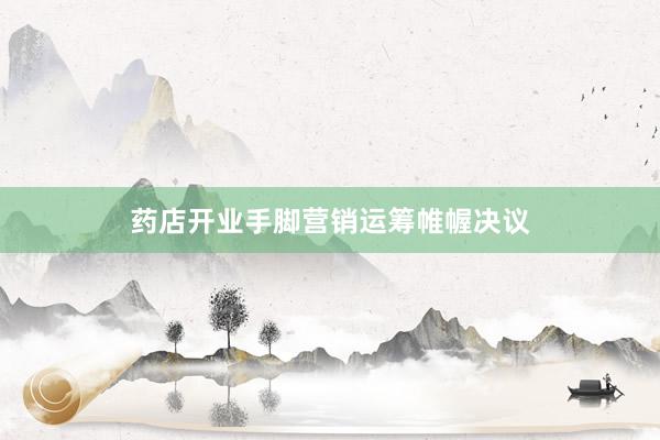 药店开业手脚营销运筹帷幄决议