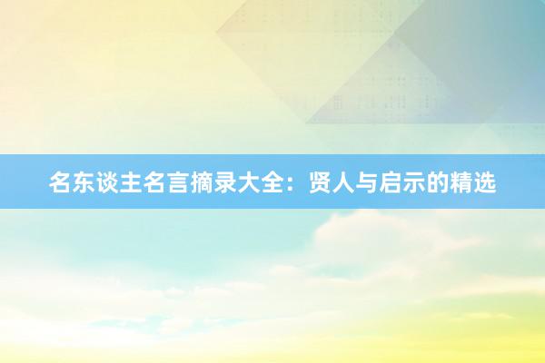 名东谈主名言摘录大全：贤人与启示的精选